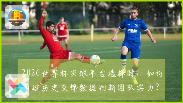2026世界杯买球平台选择时，如何通过历史交锋数据判断团队实力？