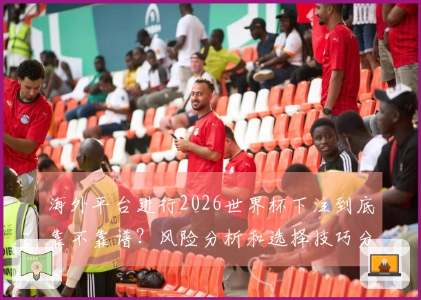海外平台进行2026世界杯下注到底靠不靠谱？风险分析和选择技巧分享