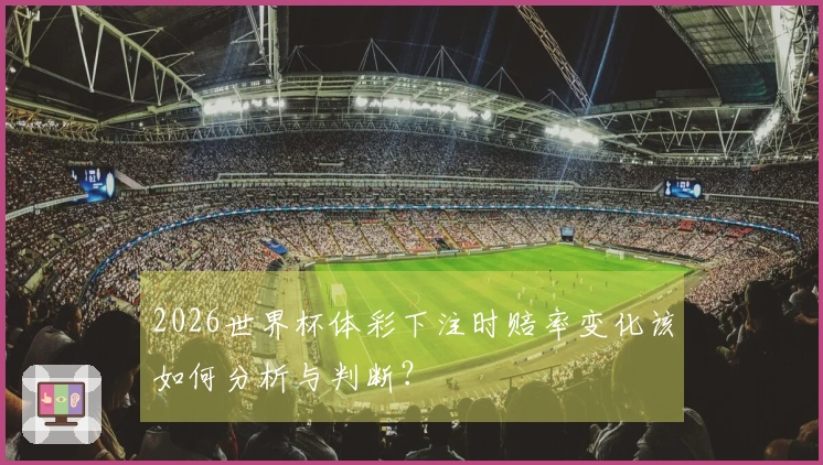 2026世界杯体彩下注时赔率变化该如何分析与判断？